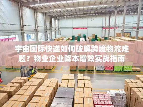宇宙国际快递如何破解跨境物流难题？物业企业降本增效实战指南