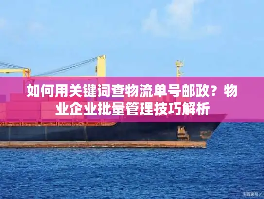 如何用关键词查物流单号邮政？物业企业批量管理技巧解析