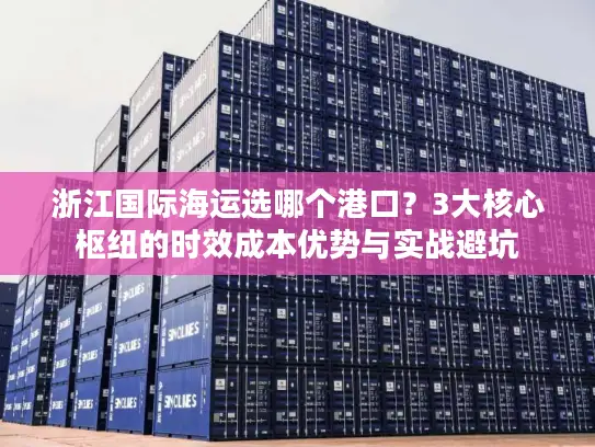 浙江国际海运选哪个港口？3大核心枢纽的时效成本优势与实战避坑