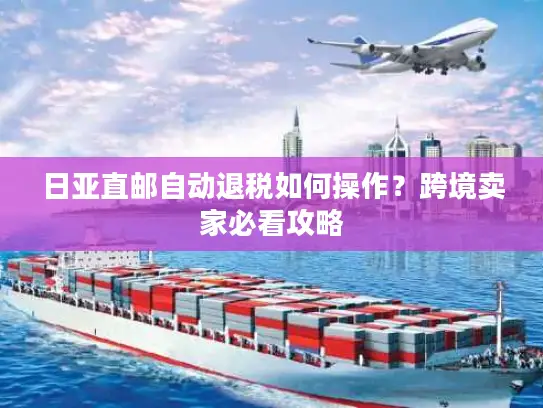 日亚直邮自动退税如何操作？跨境卖家必看攻略