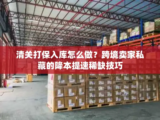 清关打保入库怎么做?跨境卖家私藏的降本提速稀缺技巧 清关打保入库怎么做?跨境卖家私藏的降本提速稀缺技巧