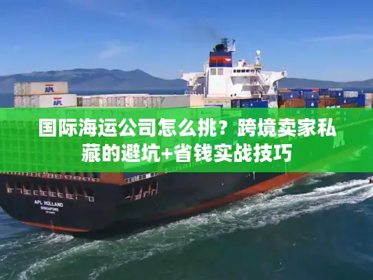 国际海运公司怎么挑？跨境卖家私藏的避坑+省钱实战技巧