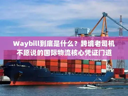 Waybill到底是什么？跨境老司机不愿说的国际物流核心凭证门道