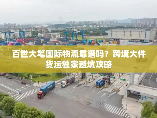 百世大笔国际物流靠谱吗？跨境大件货运独家避坑攻略