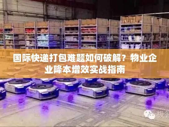 国际快递打包难题如何破解？物业企业降本增效实战指南