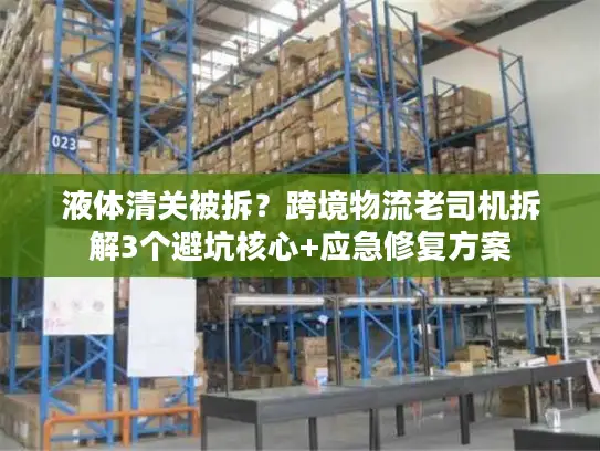 液体清关被拆？跨境物流老司机拆解3个避坑核心+应急修复方案