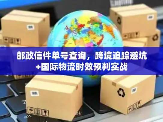 邮政信件单号查询，跨境追踪避坑+国际物流时效预判实战
