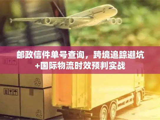 邮政信件单号查询，跨境追踪避坑+国际物流时效预判实战
