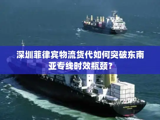 深圳菲律宾物流货代如何突破东南亚专线时效瓶颈？