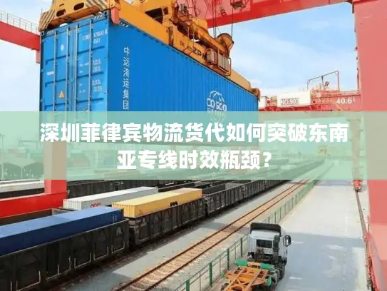 深圳菲律宾物流货代如何突破东南亚专线时效瓶颈？