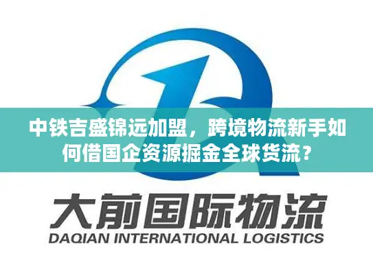 中铁吉盛锦远加盟，跨境物流新手如何借国企资源掘金全球货流？