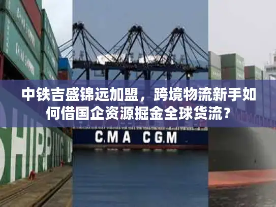 中铁吉盛锦远加盟，跨境物流新手如何借国企资源掘金全球货流？