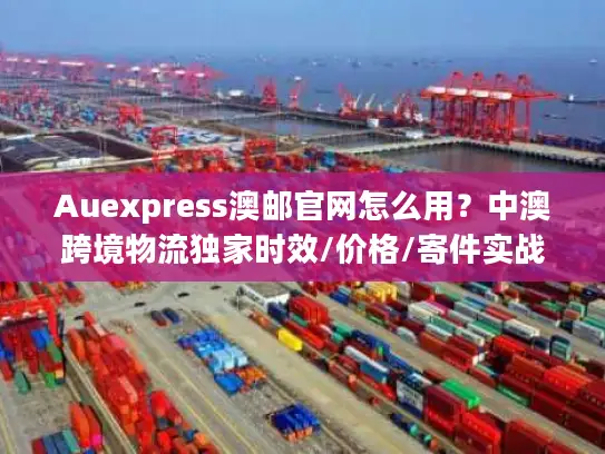Auexpress澳邮官网怎么用？中澳跨境物流独家时效/价格/寄件实战干货