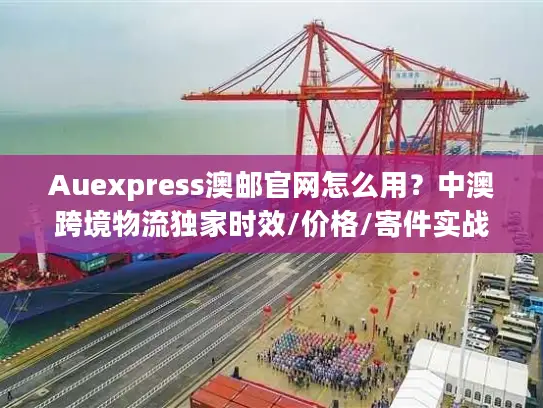 Auexpress澳邮官网怎么用？中澳跨境物流独家时效/价格/寄件实战干货