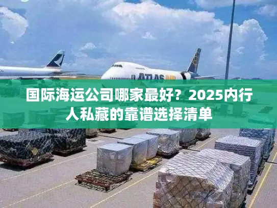 国际海运公司哪家最好？2025内行人私藏的靠谱选择清单