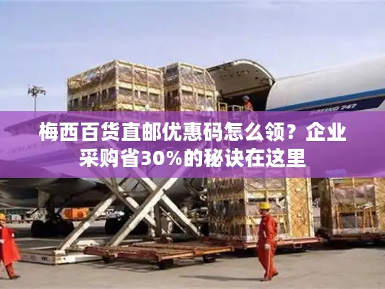 梅西百货直邮优惠码怎么领？企业采购省30%的秘诀在这里