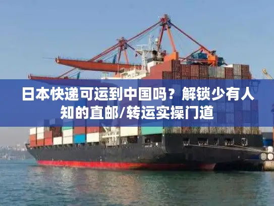 日本快递可运到中国吗？解锁少有人知的直邮/转运实操门道