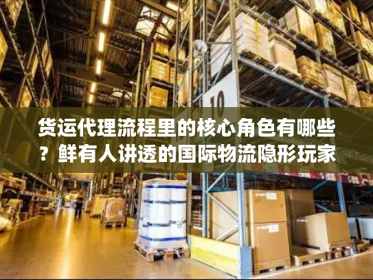 货运代理流程里的核心角色有哪些？鲜有人讲透的国际物流隐形玩家