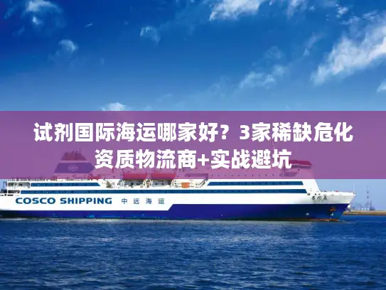 试剂国际海运哪家好？3家稀缺危化资质物流商+实战避坑