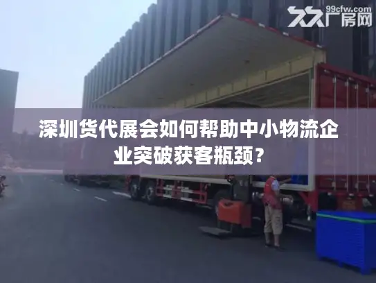 深圳货代展会如何帮助中小物流企业突破获客瓶颈？