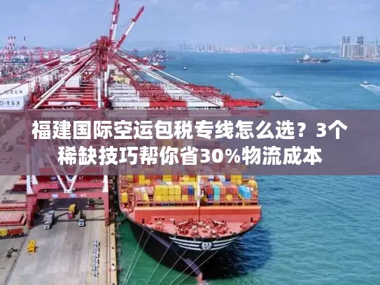 福建国际空运包税专线怎么选？3个稀缺技巧帮你省30%物流成本