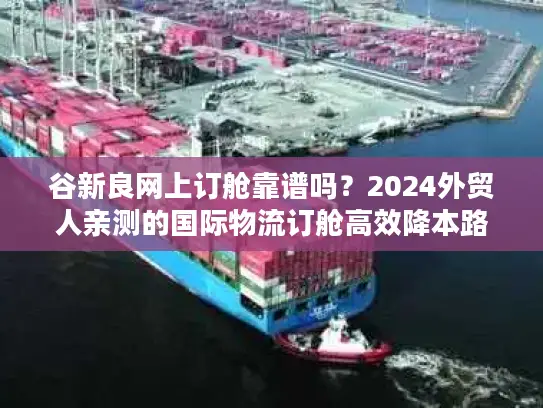 谷新良网上订舱靠谱吗？2024外贸人亲测的国际物流订舱高效降本路径