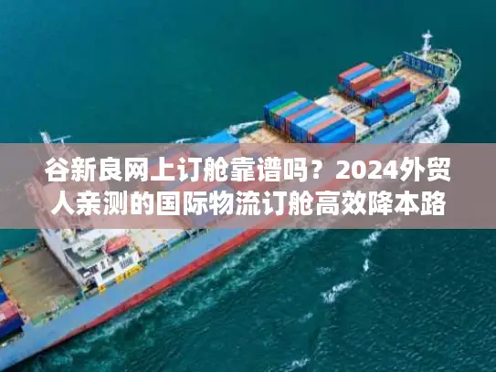 谷新良网上订舱靠谱吗？2024外贸人亲测的国际物流订舱高效降本路径