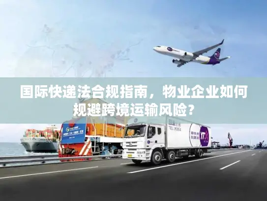 国际快递法合规指南，物业企业如何规避跨境运输风险？
