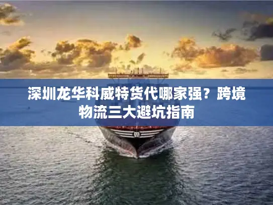 深圳龙华科威特货代哪家强？跨境物流三大避坑指南