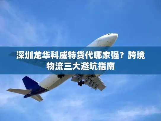 深圳龙华科威特货代哪家强？跨境物流三大避坑指南