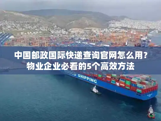 中国邮政国际快递查询官网怎么用？物业企业必看的5个高效方法