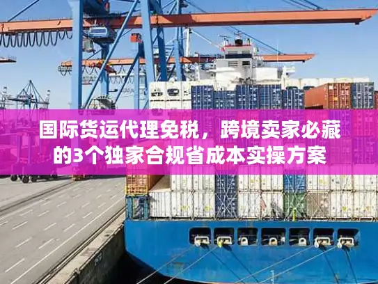 国际货运代理免税，跨境卖家必藏的3个独家合规省成本实操方案