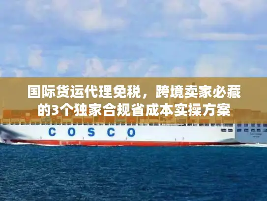 国际货运代理免税，跨境卖家必藏的3个独家合规省成本实操方案