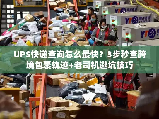 UPS快递查询怎么最快？3步秒查跨境包裹轨迹+老司机避坑技巧