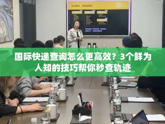 国际快递查询怎么更高效？3个鲜为人知的技巧帮你秒查轨迹