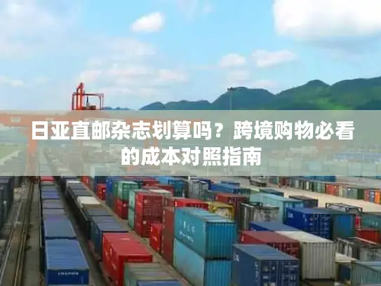 日亚直邮杂志划算吗？跨境购物必看的成本对照指南