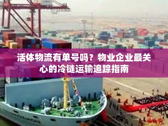 活体物流有单号吗？物业企业最关心的冷链运输追踪指南