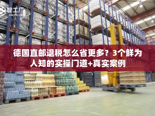 德国直邮退税怎么省更多?3个鲜为人知的实操门道+真实案例 德国直邮退税怎么省更多?3个鲜为人知的实操门道+真实案例