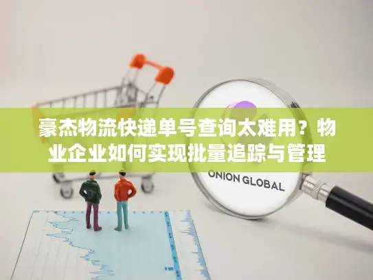 豪杰物流快递单号查询太难用？物业企业如何实现批量追踪与管理