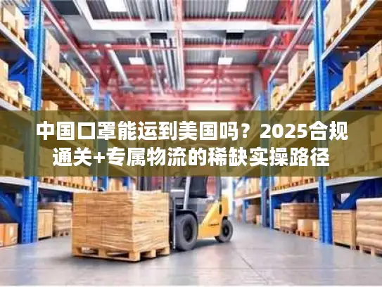 中国口罩能运到美国吗？2025合规通关+专属物流的稀缺实操路径