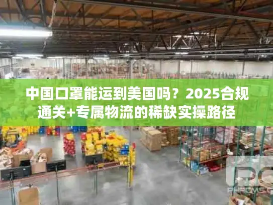 中国口罩能运到美国吗？2025合规通关+专属物流的稀缺实操路径