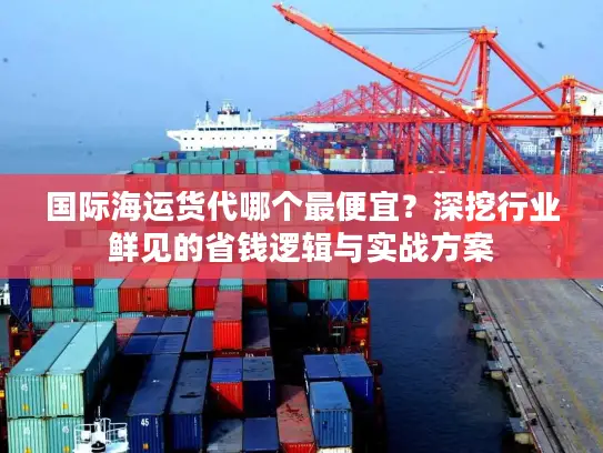 国际海运货代哪个最便宜？深挖行业鲜见的省钱逻辑与实战方案