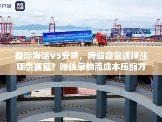国际海运VS安防，跨境卖家该押注哪条赛道？附独家物流成本压缩方案