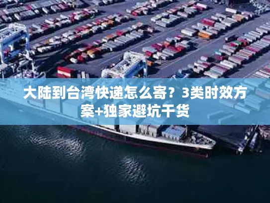 大陆到台湾快递怎么寄？3类时效方案+独家避坑干货