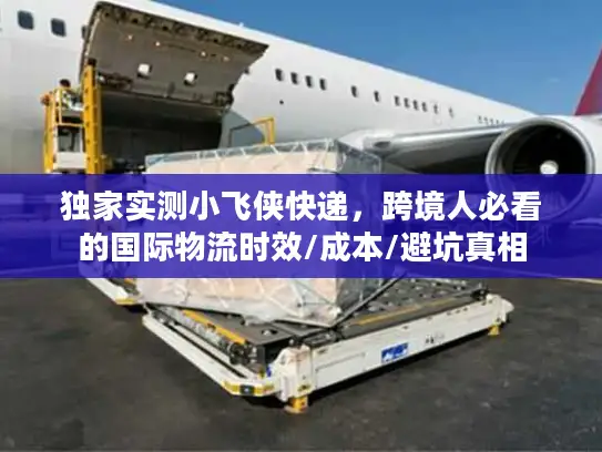 独家实测小飞侠快递，跨境人必看的国际物流时效/成本/避坑真相