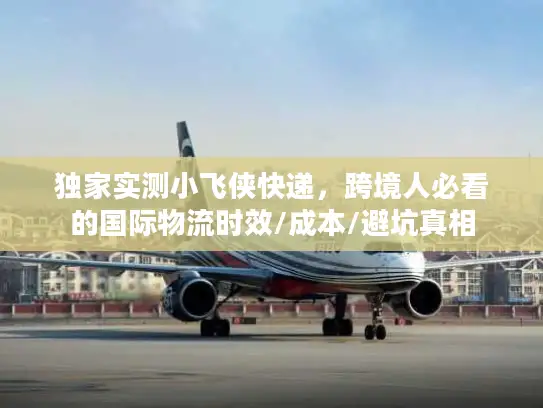 独家实测小飞侠快递，跨境人必看的国际物流时效/成本/避坑真相
