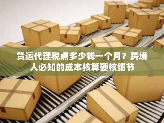 货运代理税点多少钱一个月？跨境人必知的成本核算硬核细节