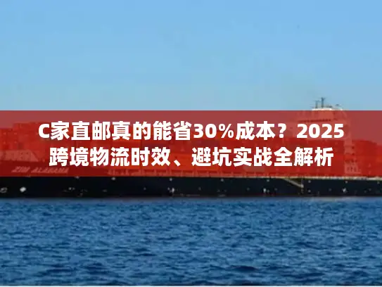 C家直邮真的能省30%成本？2025跨境物流时效、避坑实战全解析