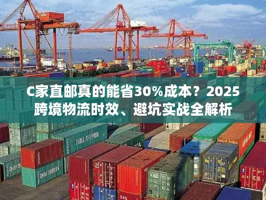C家直邮真的能省30%成本？2025跨境物流时效、避坑实战全解析