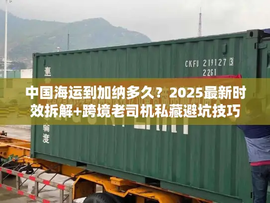 中国海运到加纳多久？2025最新时效拆解+跨境老司机私藏避坑技巧